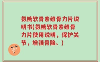 氨糖软骨素维骨力片说明书(氨糖软骨素维骨力片使用说明，保护关节，增强骨骼。)