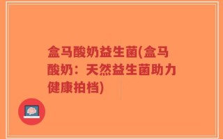 盒马酸奶益生菌(盒马酸奶：天然益生菌助力健康拍档)