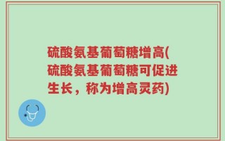 硫酸氨基葡萄糖增高(硫酸氨基葡萄糖可促进生长，称为增高灵药)