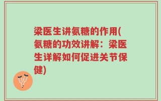 梁医生讲氨糖的作用(氨糖的功效讲解：梁医生详解如何促进关节保健)