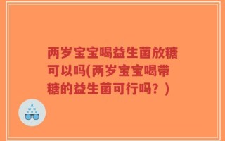 两岁宝宝喝益生菌放糖可以吗(两岁宝宝喝带糖的益生菌可行吗？)