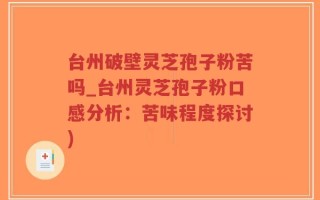 台州破壁灵芝孢子粉苦吗_台州灵芝孢子粉口感分析：苦味程度探讨)