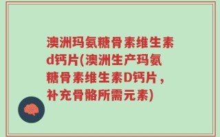 澳洲玛氨糖骨素维生素d钙片(澳洲生产玛氨糖骨素维生素D钙片，补充骨骼所需元素)
