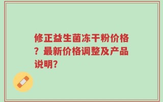 修正益生菌冻干粉价格？最新价格调整及产品说明？