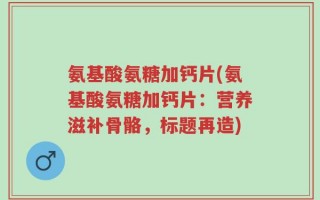 氨基酸氨糖加钙片(氨基酸氨糖加钙片：营养滋补骨骼，标题再造)