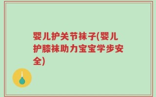 婴儿护关节袜子(婴儿护膝袜助力宝宝学步安全)