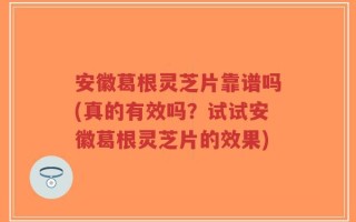 安徽葛根灵芝片靠谱吗(真的有效吗？试试安徽葛根灵芝片的效果)