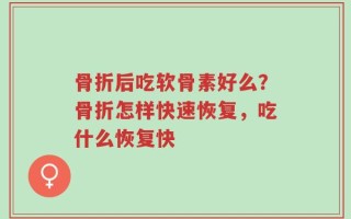 骨折后吃软骨素好么？骨折怎样快速恢复，吃什么恢复快