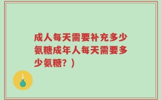 成人每天需要补充多少氨糖成年人每天需要多少氨糖？)