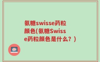 氨糖swisse药粒颜色(氨糖Swisse药粒颜色是什么？)