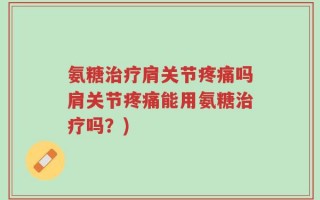 氨糖治疗肩关节疼痛吗肩关节疼痛能用氨糖治疗吗？)