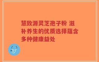 慧致源灵芝孢子粉 滋补养生的优质选择蕴含多种健康益处