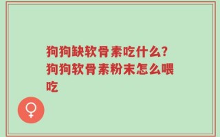 狗狗缺软骨素吃什么？狗狗软骨素粉末怎么喂吃