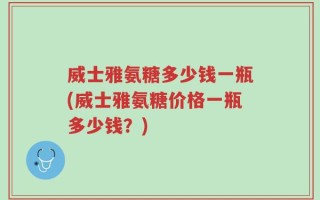 威士雅氨糖多少钱一瓶(威士雅氨糖价格一瓶多少钱？)