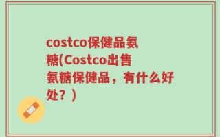 costco保健品氨糖(Costco出售氨糖保健品，有什么好处？)