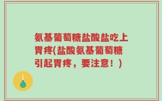 氨基葡萄糖盐酸盐吃上胃疼(盐酸氨基葡萄糖引起胃疼，要注意！)