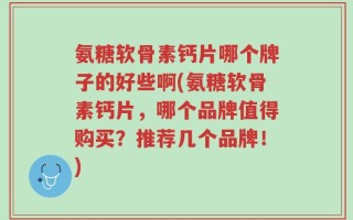 氨糖软骨素钙片哪个牌子的好些啊(氨糖软骨素钙片，哪个品牌值得购买？推荐几个品牌！)