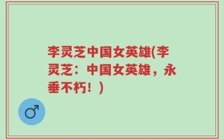 李灵芝中国女英雄(李灵芝：中国女英雄，永垂不朽！)