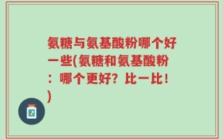 氨糖与氨基酸粉哪个好一些(氨糖和氨基酸粉：哪个更好？比一比！)