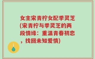 女主宋青柠女配季灵芝(宋青柠与季灵芝的两段情缘：重温青春初恋，找回未知爱情)