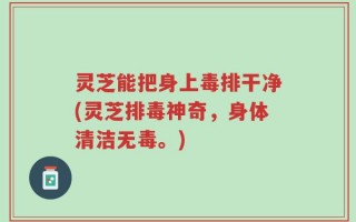 灵芝能把身上毒排干净(灵芝排毒神奇，身体清洁无毒。)