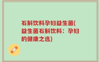 石斛饮料孕妇益生菌(益生菌石斛饮料：孕妇的健康之选)