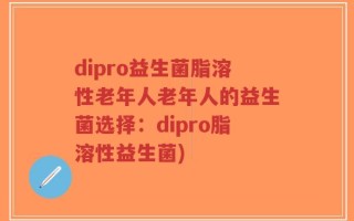 dipro益生菌脂溶性老年人老年人的益生菌选择：dipro脂溶性益生菌)