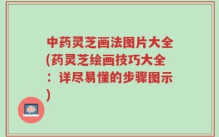 中药灵芝画法图片大全(药灵芝绘画技巧大全：详尽易懂的步骤图示)