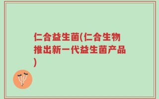 仁合益生菌(仁合生物推出新一代益生菌产品)