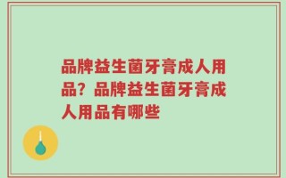 品牌益生菌牙膏成人用品？品牌益生菌牙膏成人用品有哪些