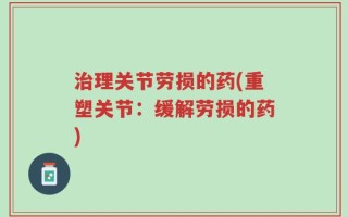 治理关节劳损的药(重塑关节：缓解劳损的药)
