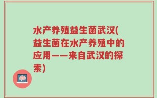 水产养殖益生菌武汉(益生菌在水产养殖中的应用——来自武汉的探索)