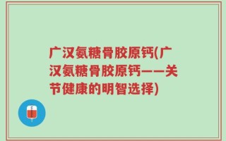 广汉氨糖骨胶原钙(广汉氨糖骨胶原钙——关节健康的明智选择)