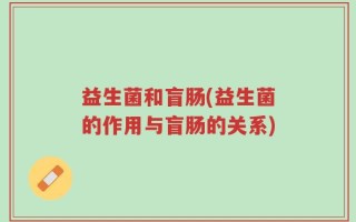 益生菌和盲肠(益生菌的作用与盲肠的关系)
