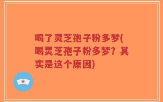 喝了灵芝孢子粉多梦(喝灵芝孢子粉多梦？其实是这个原因)