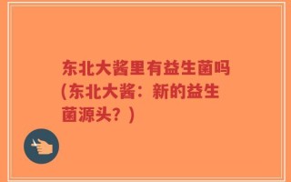 东北大酱里有益生菌吗(东北大酱：新的益生菌源头？)