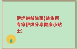 伊烨讲益生菌(益生菌专家伊烨分享健康小贴士)