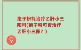 孢子粉能治疗乙肝小三阳吗(孢子粉可否治疗乙肝小三阳？)