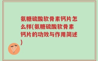 氨糖硫酸软骨素钙片怎么样(氨糖硫酸软骨素钙片的功效与作用简述)