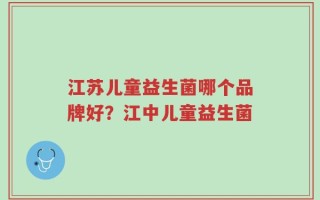 江苏儿童益生菌哪个品牌好？江中儿童益生菌