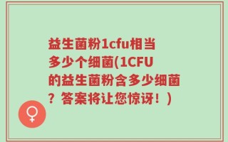 益生菌粉1cfu相当多少个细菌(1CFU的益生菌粉含多少细菌？答案将让您惊讶！)
