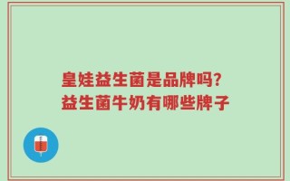 皇娃益生菌是品牌吗？益生菌牛奶有哪些牌子