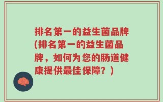 排名第一的益生菌品牌(排名第一的益生菌品牌，如何为您的肠道健康提供最佳保障？)