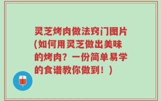 灵芝烤肉做法窍门图片(如何用灵芝做出美味的烤肉？一份简单易学的食谱教你做到！)