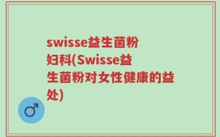 swisse益生菌粉妇科(Swisse益生菌粉对女性健康的益处)