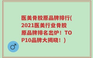 医美骨胶原品牌排行(2021医美行业骨胶原品牌排名出炉！TOP10品牌大揭晓！)