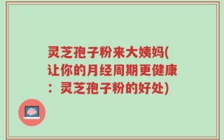 灵芝孢子粉来大姨妈(让你的月经周期更健康：灵芝孢子粉的好处)