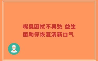 嘴臭困扰不再愁 益生菌助你恢复清新口气