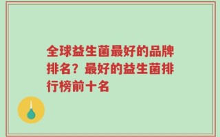 全球益生菌最好的品牌排名？最好的益生菌排行榜前十名