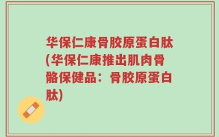 华保仁康骨胶原蛋白肽(华保仁康推出肌肉骨骼保健品：骨胶原蛋白肽)